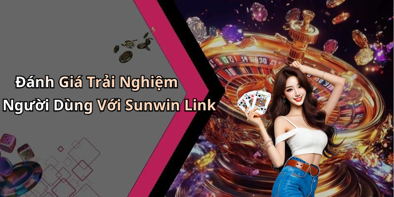 Đánh Giá Trải Nghiệm Người Dùng Với Sunwin Link