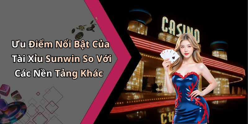 Ưu Điểm Nổi Bật Của Tài Xỉu Sunwin So Với Các Nền Tảng Khác