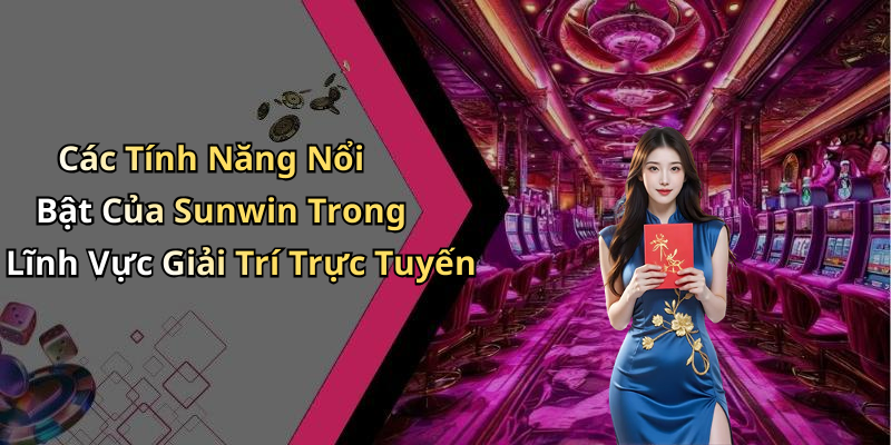 Các Tính Năng Nổi Bật Của Sunwin Trong Lĩnh Vực Giải Trí Trực Tuyến