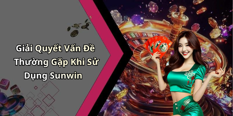Giải Quyết Vấn Đề Thường Gặp Khi Sử Dụng Sunwin