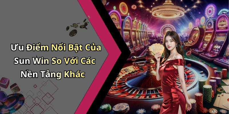 Ưu Điểm Nổi Bật Của Sun Win So Với Các Nền Tảng Khác