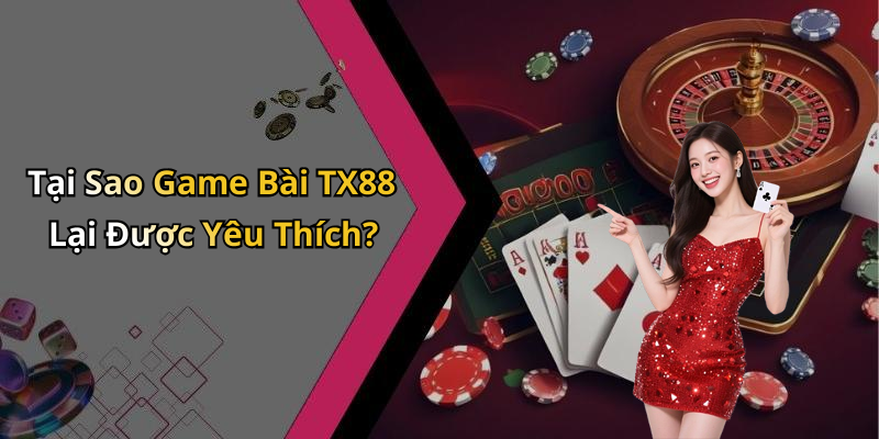 Tại Sao Game Bài TX88 Lại Được Yêu Thích?