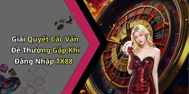 Giải Quyết Các Vấn Đề Thường Gặp Khi Đăng Nhập TX88