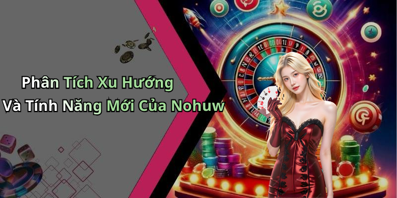 Phân Tích Xu Hướng Và Tính Năng Mới Của Nohuw