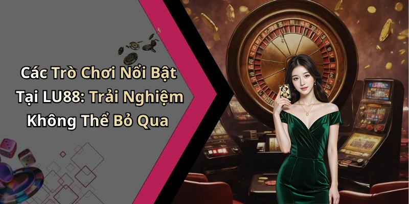 Các Trò Chơi Nổi Bật Tại LU88: Trải Nghiệm Không Thể Bỏ Qua