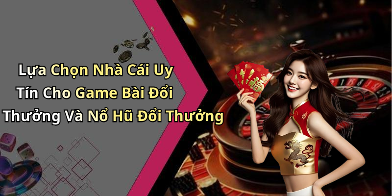 Lựa Chọn Nhà Cái Uy Tín Cho Game Bài Đổi Thưởng Và Nổ Hũ Đổi Thưởng