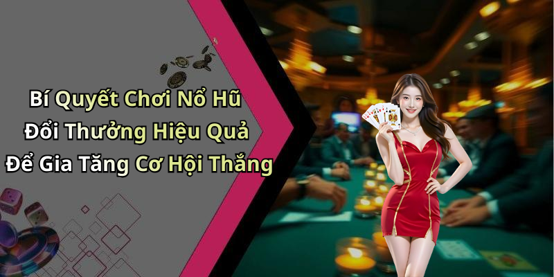 Bí Quyết Chơi Nổ Hũ Đổi Thưởng Hiệu Quả Để Gia Tăng Cơ Hội Thắng