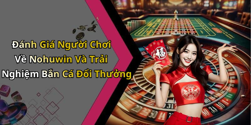Đánh Giá Người Chơi Về Nohuwin Và Trải Nghiệm Bắn Cá Đổi Thưởng