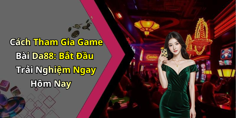 Cách Tham Gia Game Bài Da88: Bắt Đầu Trải Nghiệm Ngay Hôm Nay