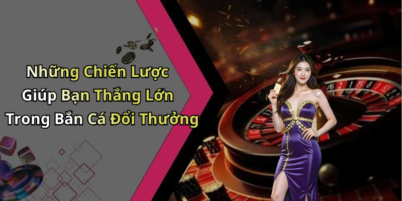 Những Chiến Lược Giúp Bạn Thắng Lớn Trong Bắn Cá Đổi Thưởng