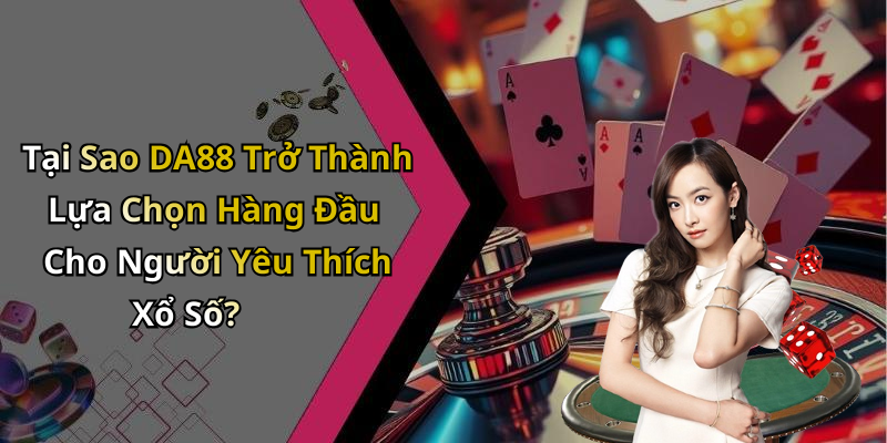 Tại Sao DA88 Trở Thành Lựa Chọn Hàng Đầu Cho Người Yêu Thích Xổ Số?