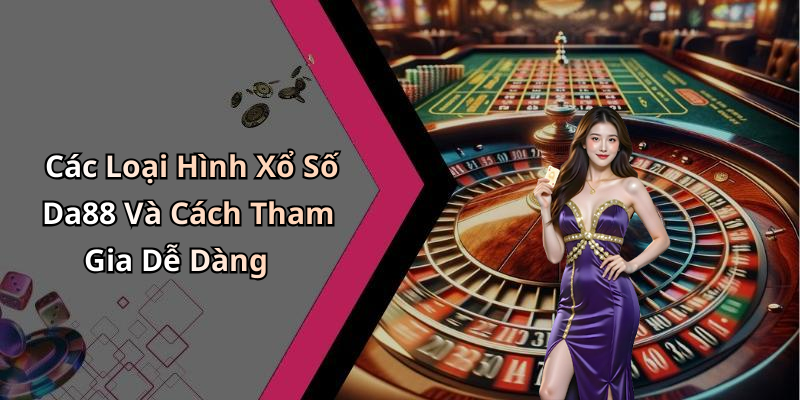 Các Loại Hình Xổ Số Da88 Và Cách Tham Gia Dễ Dàng