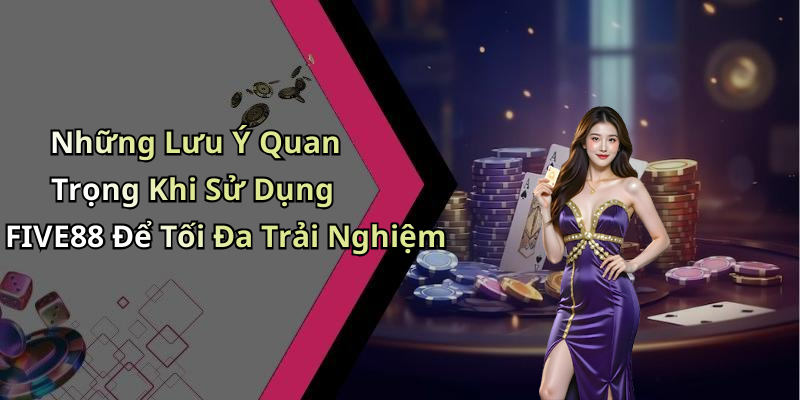 Những Lưu Ý Quan Trọng Khi Sử Dụng FIVE88 Để Tối Đa Trải Nghiệm