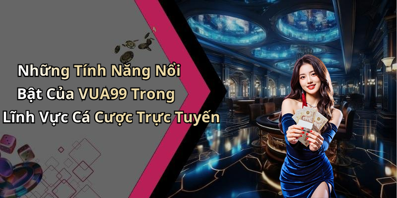 Những Tính Năng Nổi Bật Của VUA99 Trong Lĩnh Vực Cá Cược Trực Tuyến