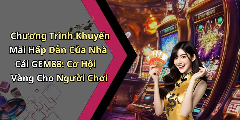 Chương Trình Khuyến Mãi Hấp Dẫn Của Nhà Cái GEM88: Cơ Hội Vàng Cho Người Chơi