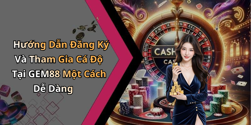 Hướng Dẫn Đăng Ký Và Tham Gia Cá Độ Tại GEM88 Một Cách Dễ Dàng