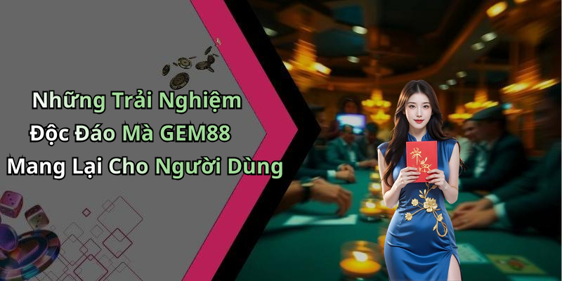 Những Trải Nghiệm Độc Đáo Mà GEM88 Mang Lại Cho Người Dùng