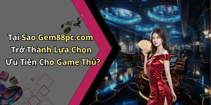 Tại Sao Gem88pc.com Trở Thành Lựa Chọn Ưu Tiên Cho Game Thủ?