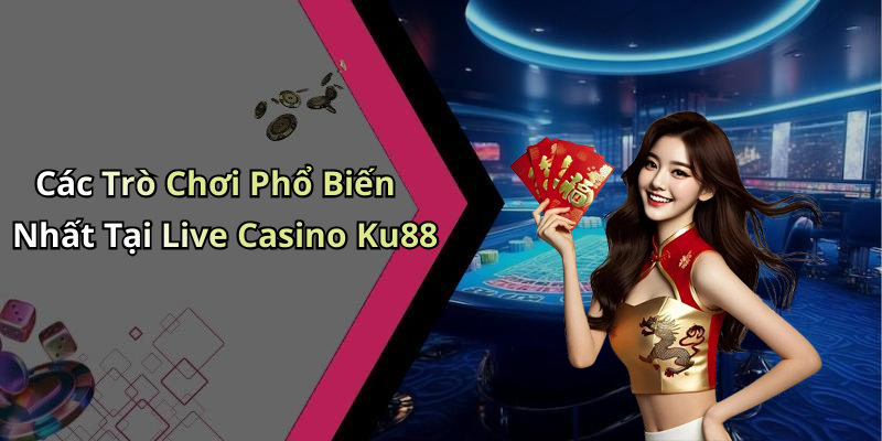Các Trò Chơi Phổ Biến Nhất Tại Live Casino Ku88