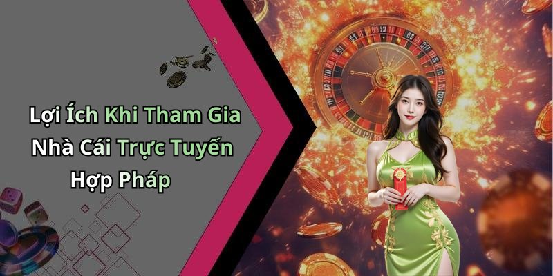 Lợi Ích Khi Tham Gia Nhà Cái Trực Tuyến Hợp Pháp