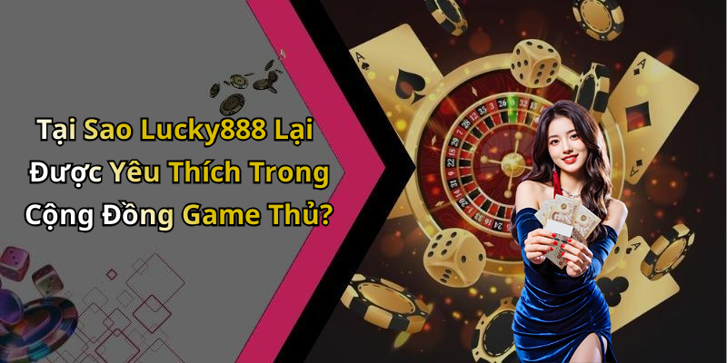 Tại Sao Lucky888 Lại Được Yêu Thích Trong Cộng Đồng Game Thủ?