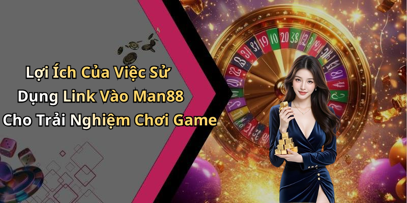 Lợi Ích Của Việc Sử Dụng Link Vào Man88 Cho Trải Nghiệm Chơi Game