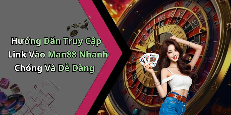 Hướng Dẫn Truy Cập Link Vào Man88 Nhanh Chóng Và Dễ Dàng