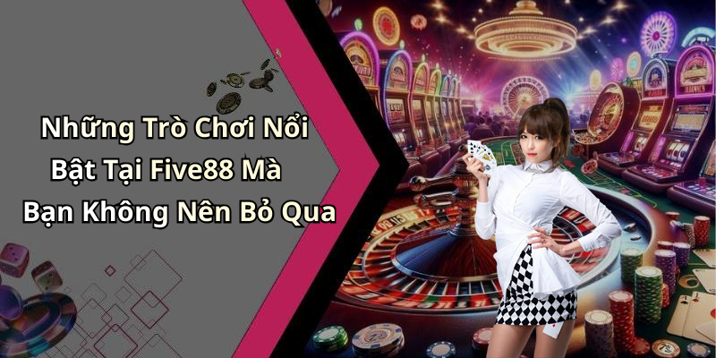 Những Trò Chơi Nổi Bật Tại Five88 Mà Bạn Không Nên Bỏ Qua
