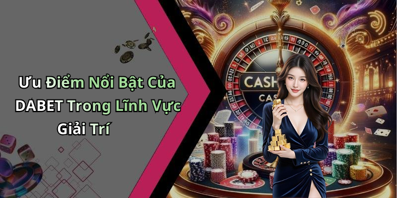 Ưu Điểm Nổi Bật Của DABET Trong Lĩnh Vực Giải Trí