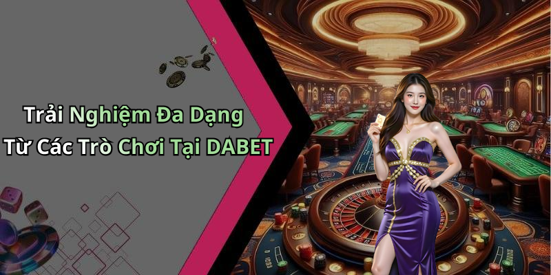 Trải Nghiệm Đa Dạng Từ Các Trò Chơi Tại DABET