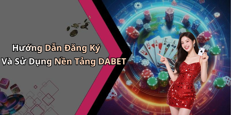 Hướng Dẫn Đăng Ký Và Sử Dụng Nền Tảng DABET