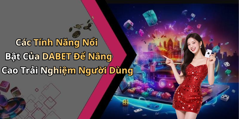 Các Tính Năng Nổi Bật Của DABET Để Nâng Cao Trải Nghiệm Người Dùng