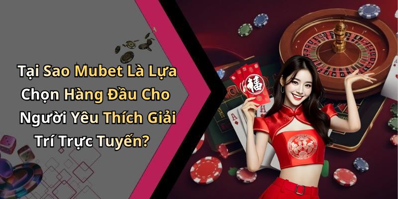 Tại Sao Mubet Là Lựa Chọn Hàng Đầu Cho Người Yêu Thích Giải Trí Trực Tuyến?