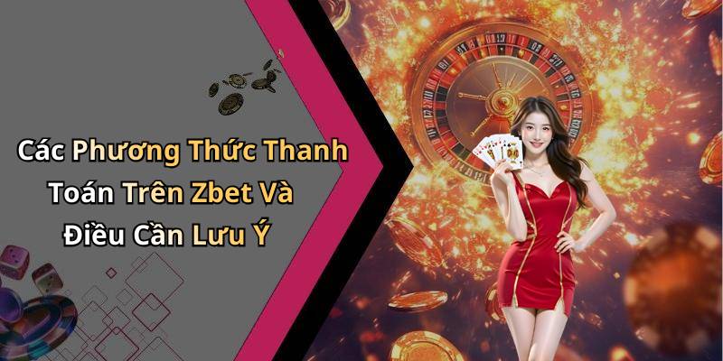 Các Phương Thức Thanh Toán Trên Zbet Và Điều Cần Lưu Ý