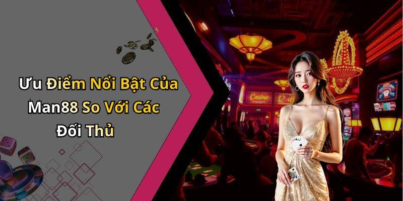 Ưu Điểm Nổi Bật Của Man88 So Với Các Đối Thủ