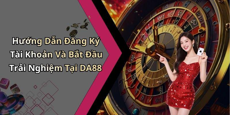 Hướng Dẫn Đăng Ký Tài Khoản Và Bắt Đầu Trải Nghiệm Tại DA88
