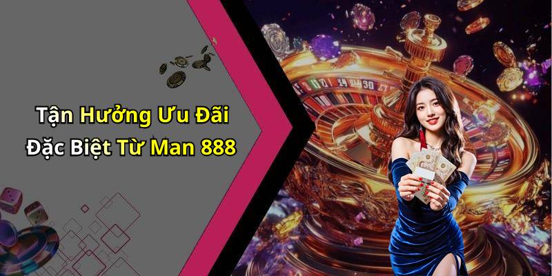 Tận Hưởng Ưu Đãi Đặc Biệt Từ Man 888