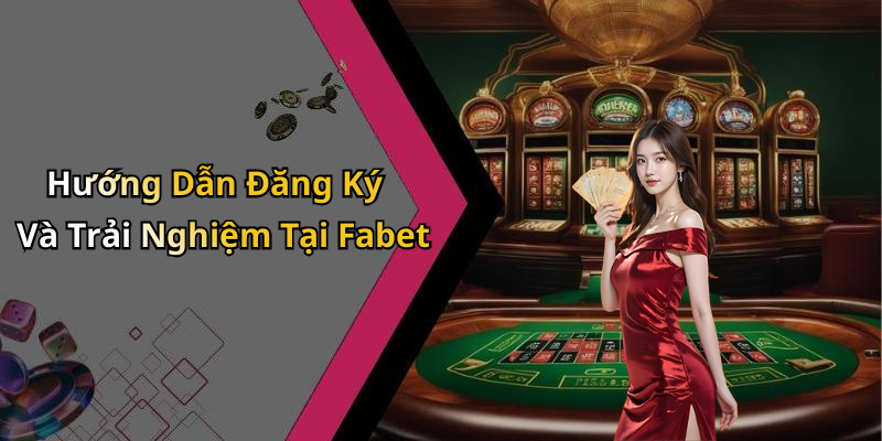 Hướng Dẫn Đăng Ký Và Trải Nghiệm Tại Fabet
