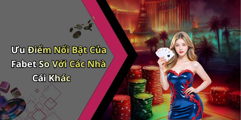 Ưu Điểm Nổi Bật Của Fabet So Với Các Nhà Cái Khác