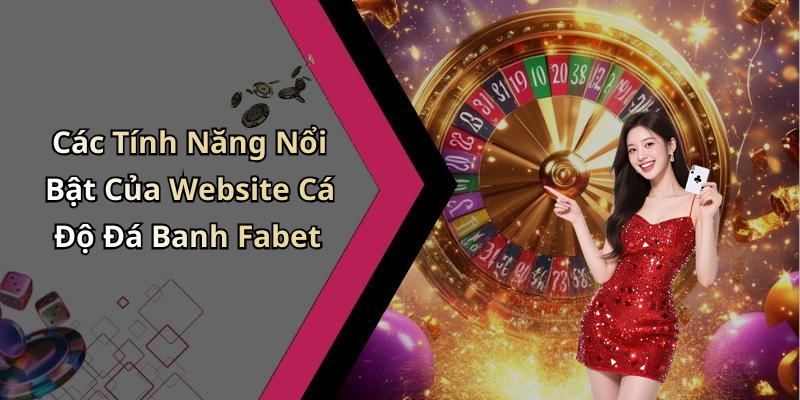 Các Tính Năng Nổi Bật Của Website Cá Độ Đá Banh Fabet