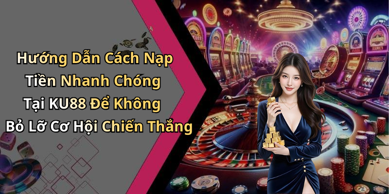 Hướng Dẫn Cách Nạp Tiền Nhanh Chóng Tại KU88 Để Không Bỏ Lỡ Cơ Hội Chiến Thắng