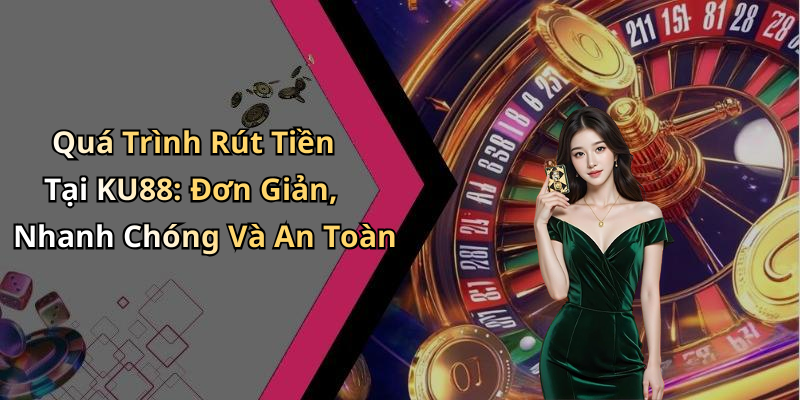 Quá Trình Rút Tiền Tại KU88: Đơn Giản, Nhanh Chóng Và An Toàn