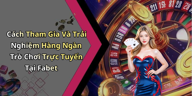 Cách Tham Gia Và Trải Nghiệm Hàng Ngàn Trò Chơi Trực Tuyến Tại Fabet