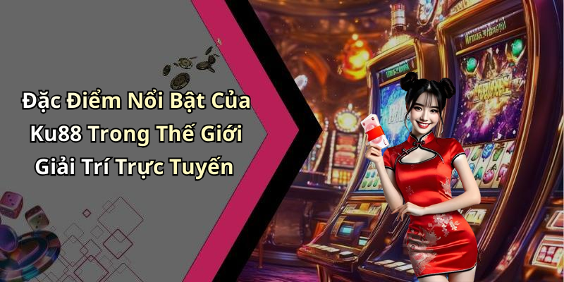 Đặc Điểm Nổi Bật Của Ku88 Trong Thế Giới Giải Trí Trực Tuyến