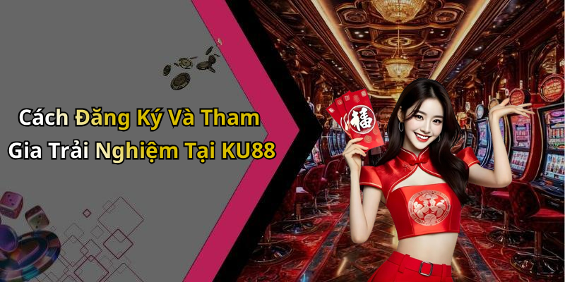 Cách Đăng Ký Và Tham Gia Trải Nghiệm Tại KU88