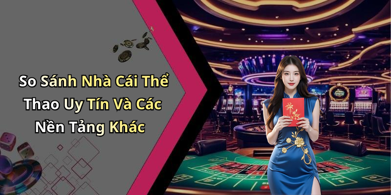 So Sánh Nhà Cái Thể Thao Uy Tín Và Các Nền Tảng Khác