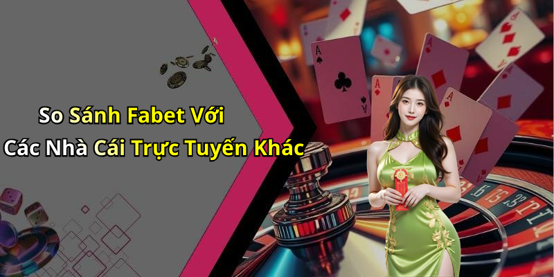 So Sánh Fabet Với Các Nhà Cái Trực Tuyến Khác