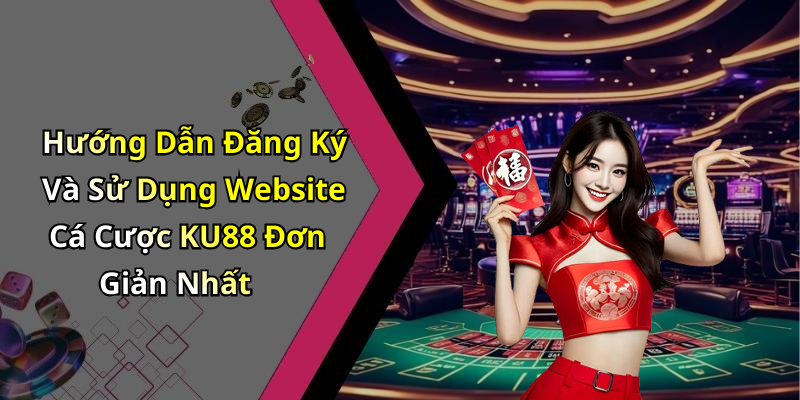 Hướng Dẫn Đăng Ký Và Sử Dụng Website Cá Cược KU88 Đơn Giản Nhất