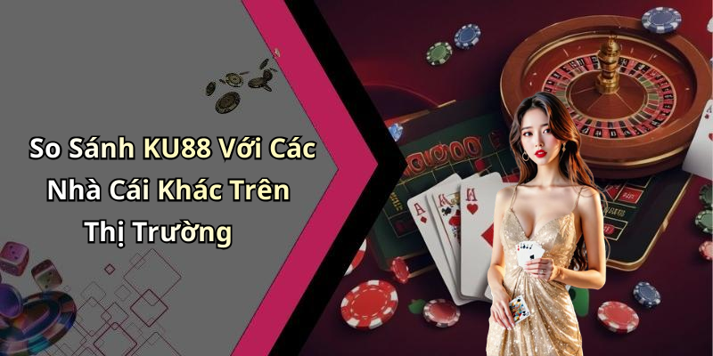 So Sánh KU88 Với Các Nhà Cái Khác Trên Thị Trường
