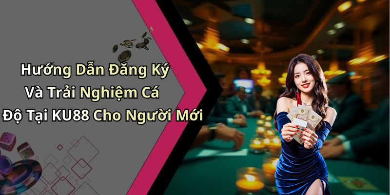 Hướng Dẫn Đăng Ký Và Trải Nghiệm Cá Độ Tại KU88 Cho Người Mới